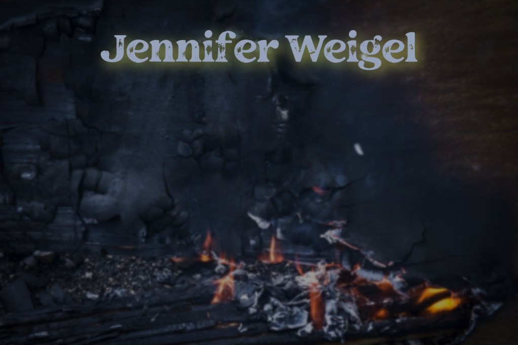 Background of charred wood with glowing embers and flames, overlaid with the text 'Jennifer Weigel'.